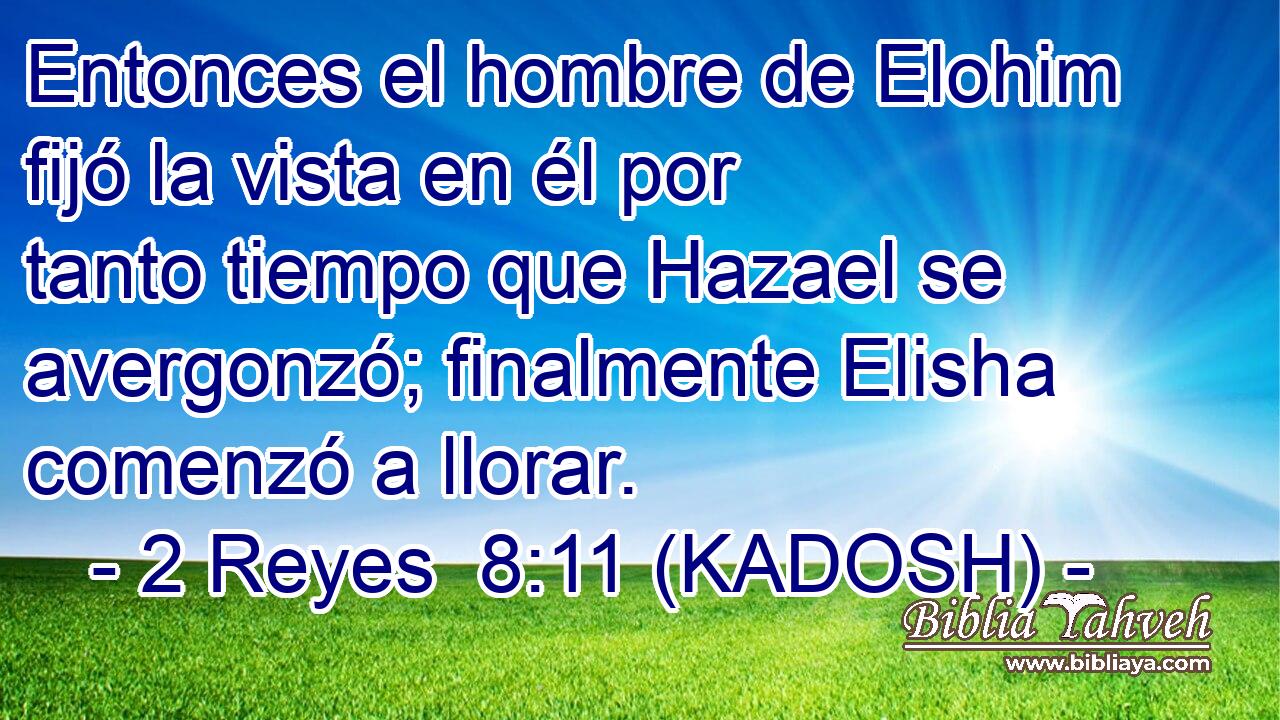  Entonces el hombre de Elohim fijó la vista en él por tanto tiempo que Hazael se avergonzó; finalmente Elisha comenzó a llorar. 