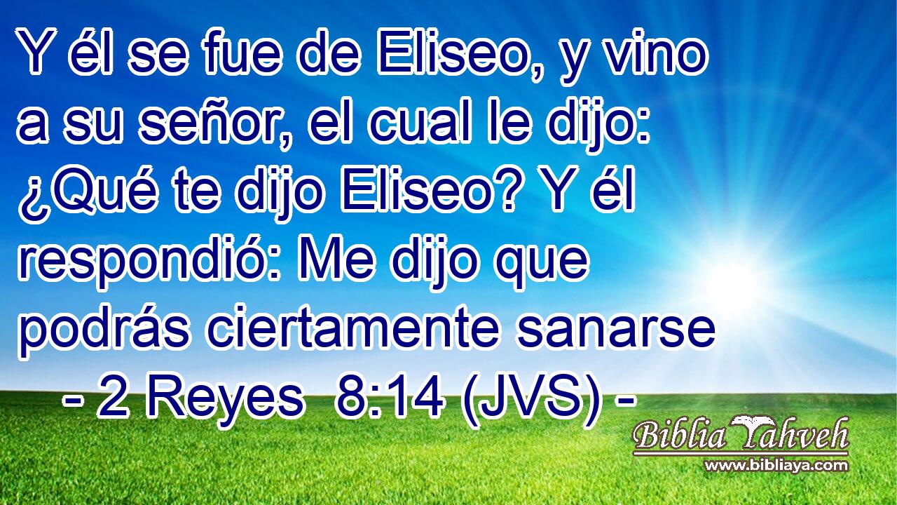 Y él se fue de Eliseo, y vino a su señor, el cual le dijo: ¿Qué te dijo Eliseo? Y él respondió: Me dijo que podrás ciertamente sanarse