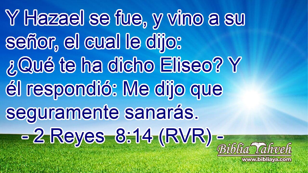 Y Hazael se fue, y vino a su señor, el cual le dijo: ¿Qué te ha dicho Eliseo? Y él respondió: Me dijo que seguramente sanarás.