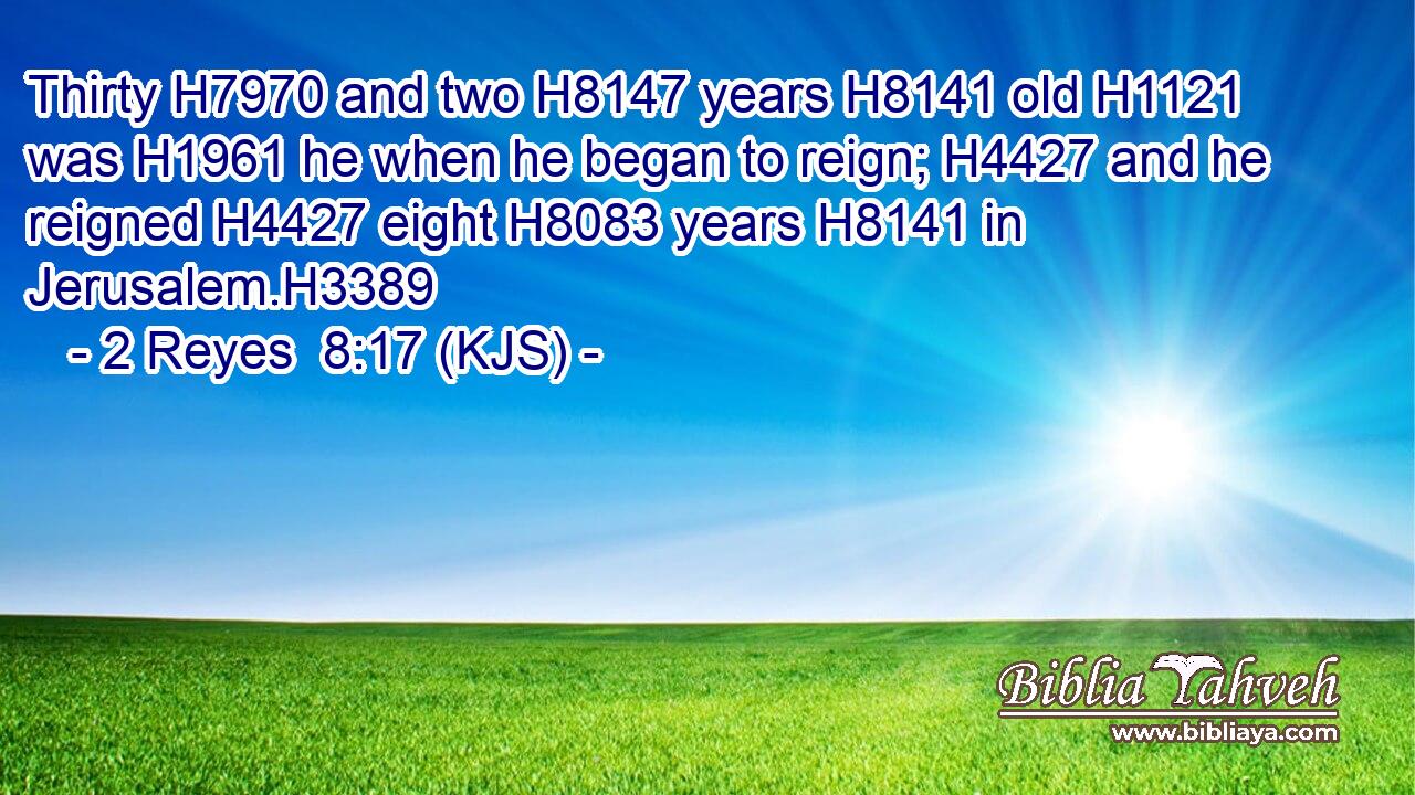 Thirty H7970 and two H8147 years H8141 old H1121 was H1961 he when he began to reign; H4427 and he reigned H4427 eight H8083 years H8141 in Jerusalem.H3389