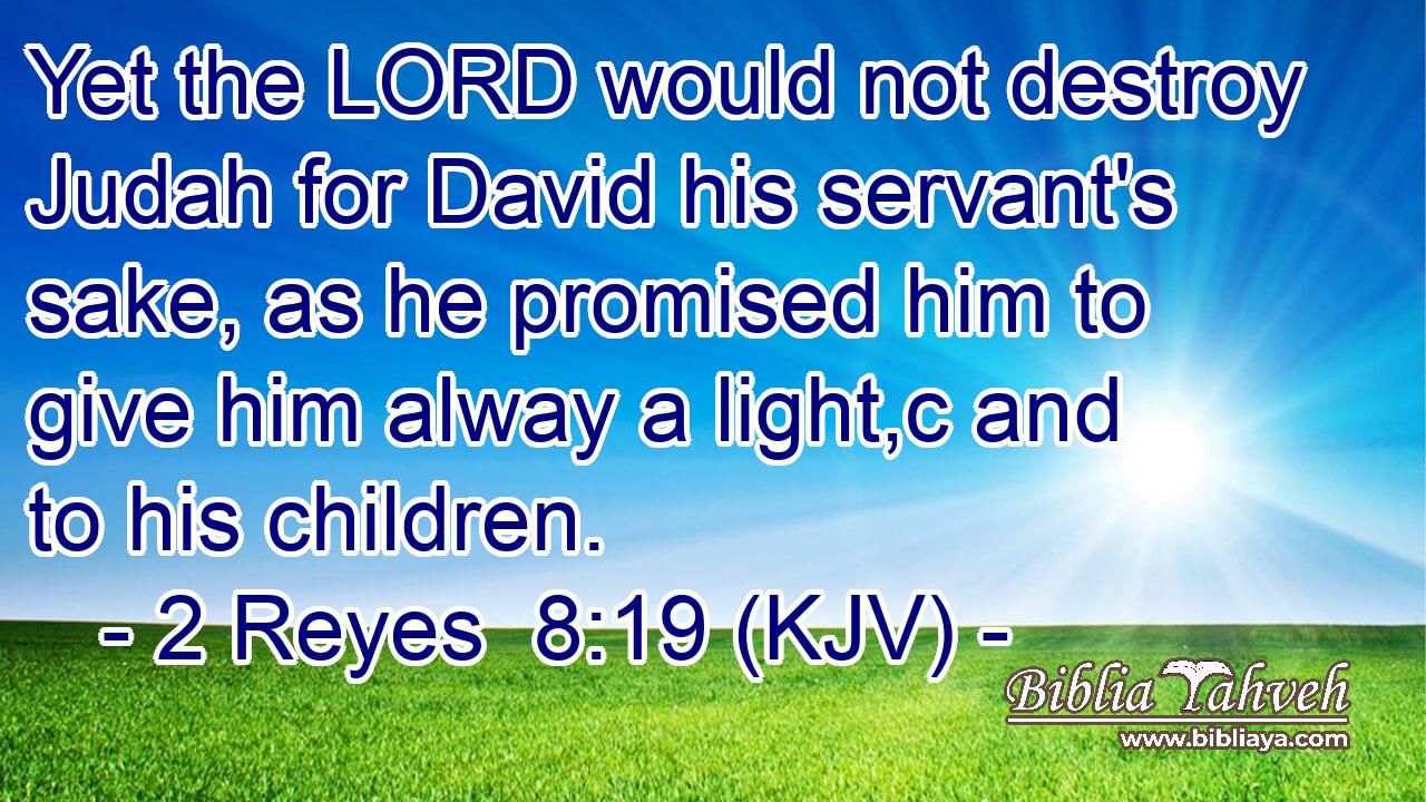 Yet the LORD would not destroy Judah for David his servant's sake, as he promised him to give him alway a light,c and to his children.
