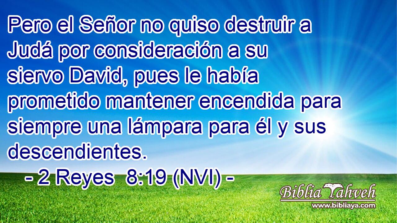  Pero el Señor no quiso destruir a Judá por consideración a su siervo David, pues le había prometido mantener encendida para siempre una lámpara para él y sus descendientes. 