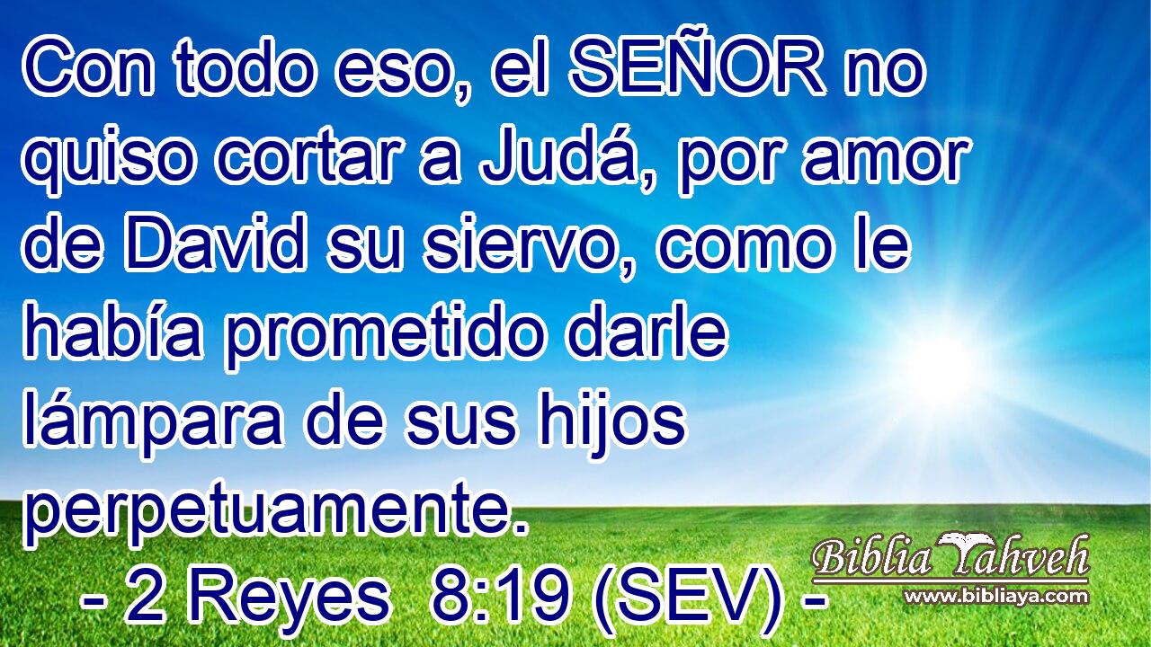 Con todo eso, el SEÑOR no quiso cortar a Judá, por amor de David su siervo, como le había prometido darle lámpara de sus hijos perpetuamente.