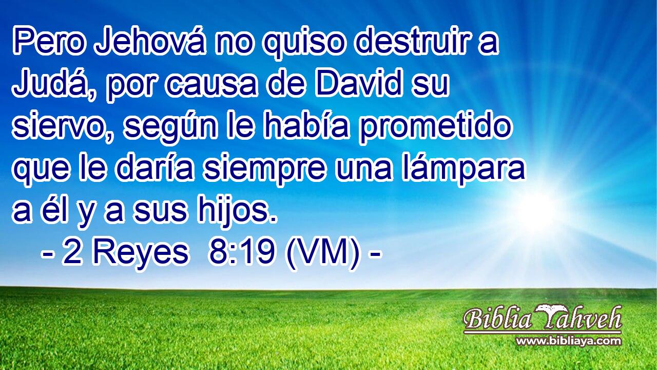  Pero Jehová no quiso destruir a Judá, por causa de David su siervo, según le había prometido que le daría siempre una lámpara a él y a sus hijos. 