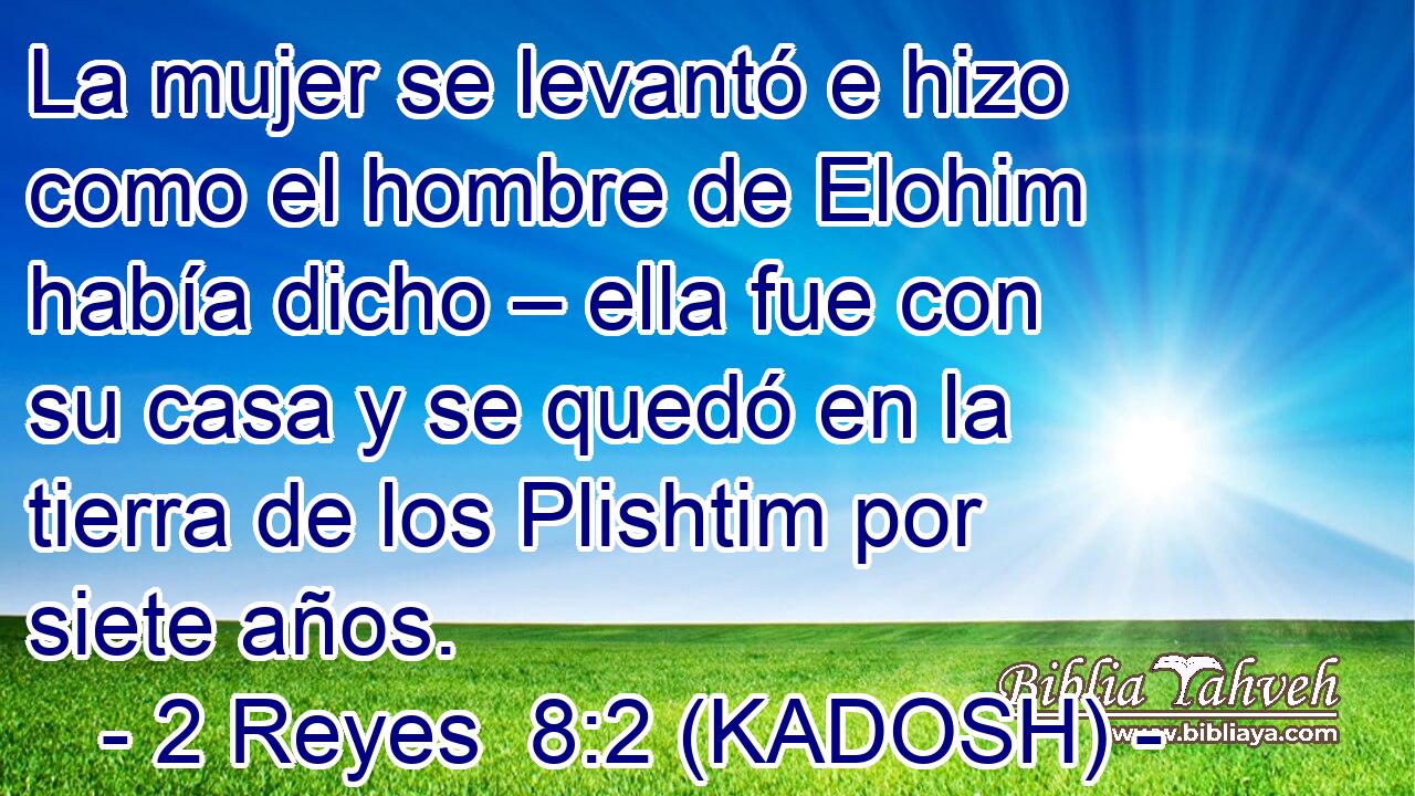  La mujer se levantó e hizo como el hombre de Elohim había dicho – ella fue con su casa y se quedó en la tierra de los Plishtim por siete años. 