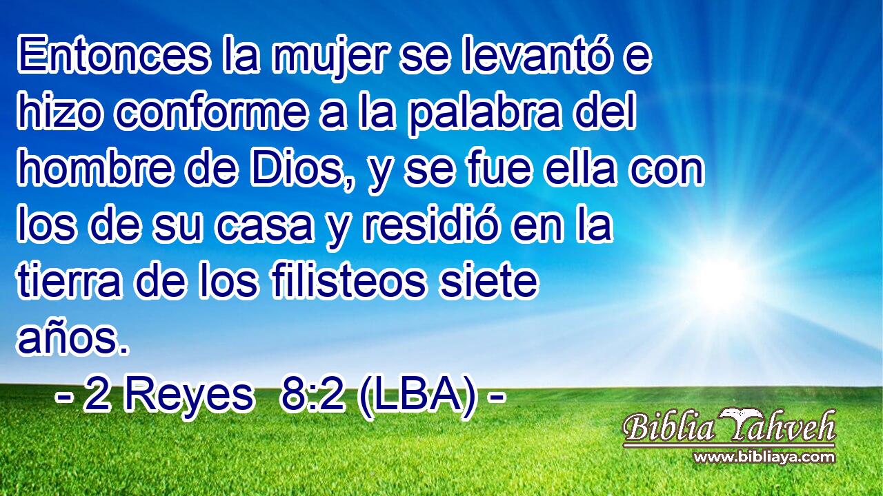 Entonces la mujer se levantó e hizo conforme a la palabra del hombre de Dios, y se fue ella con los de su casa y residió en la tierra de los filisteos siete años.