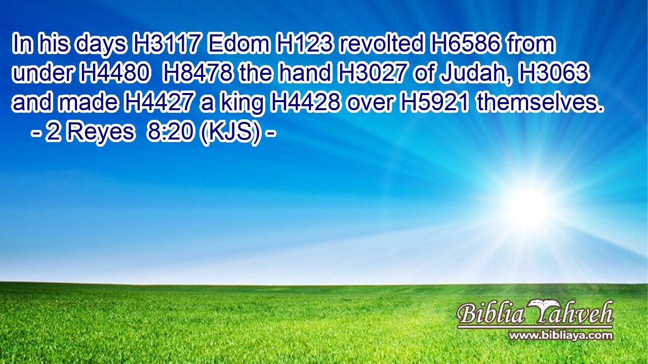 In his days H3117 Edom H123 revolted H6586 from under H4480  H8478 the hand H3027 of Judah, H3063 and made H4427 a king H4428 over H5921 themselves.