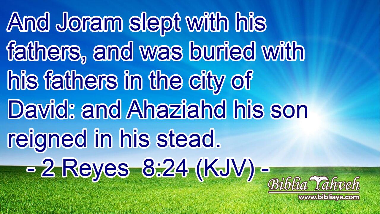 And Joram slept with his fathers, and was buried with his fathers in the city of David: and Ahaziahd his son reigned in his stead.