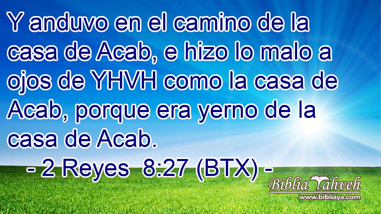Y anduvo en el camino de la casa de Acab, e hizo lo malo a ojos de YHVH como la casa de Acab, porque era yerno de la casa de Acab.