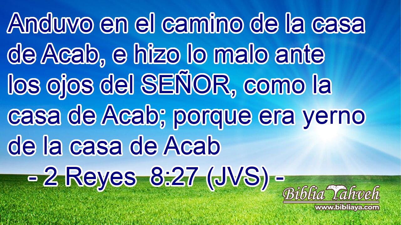 Anduvo en el camino de la casa de Acab, e hizo lo malo ante los ojos del SEÑOR, como la casa de Acab; porque era yerno de la casa de Acab