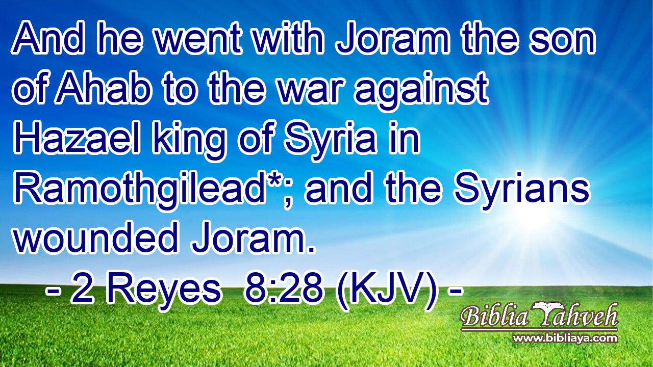 And he went with Joram the son of Ahab to the war against Hazael king of Syria in Ramothgilead*; and the Syrians wounded Joram.