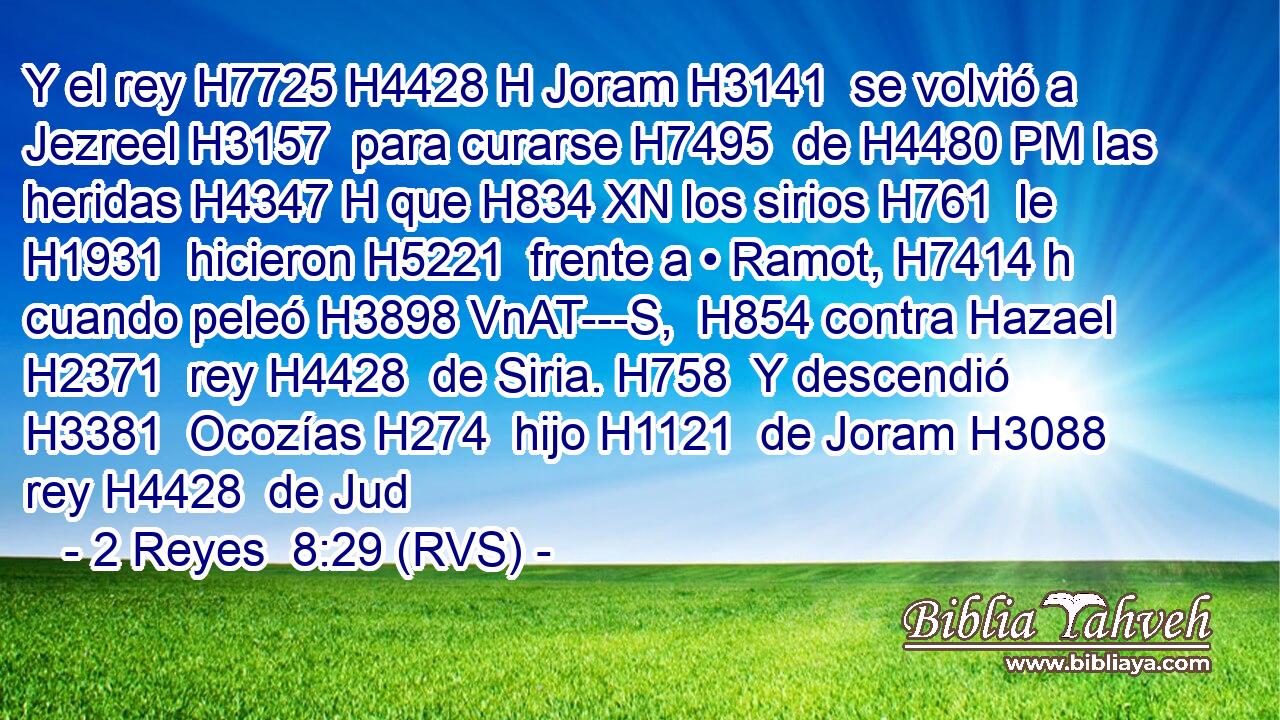 Y el rey H7725 H4428 H Joram H3141  se volvió a Jezreel H3157  para curarse H7495  de H4480 PM las heridas H4347 H que H834 XN los sirios H761  le H1931  hicieron H5221  frente a • Ramot, H7414 h cuando peleó H3898 VnAT---S,  H854 contra Hazael H2371  rey H4428  de Siria. H758  Y descendió H3381  Ocozías H274  hijo H1121  de Joram H3088  rey H4428  de Jud