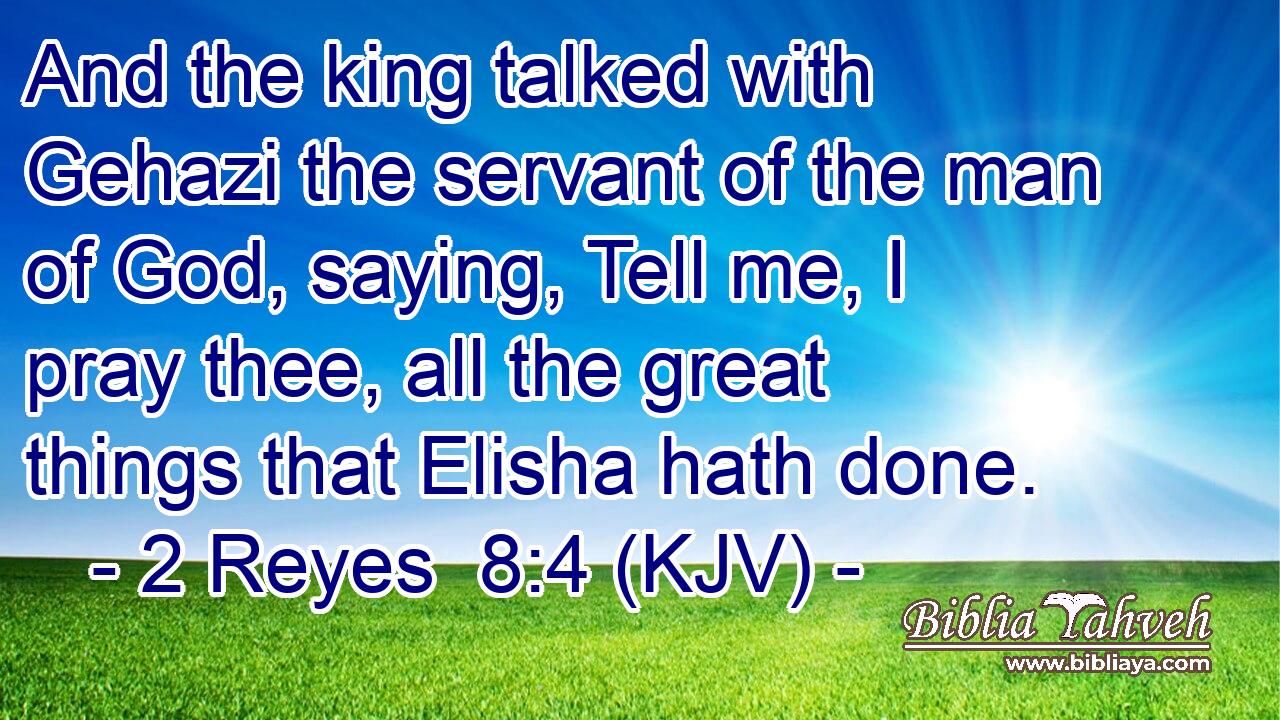 And the king talked with Gehazi the servant of the man of God, saying, Tell me, I pray thee, all the great things that Elisha hath done.