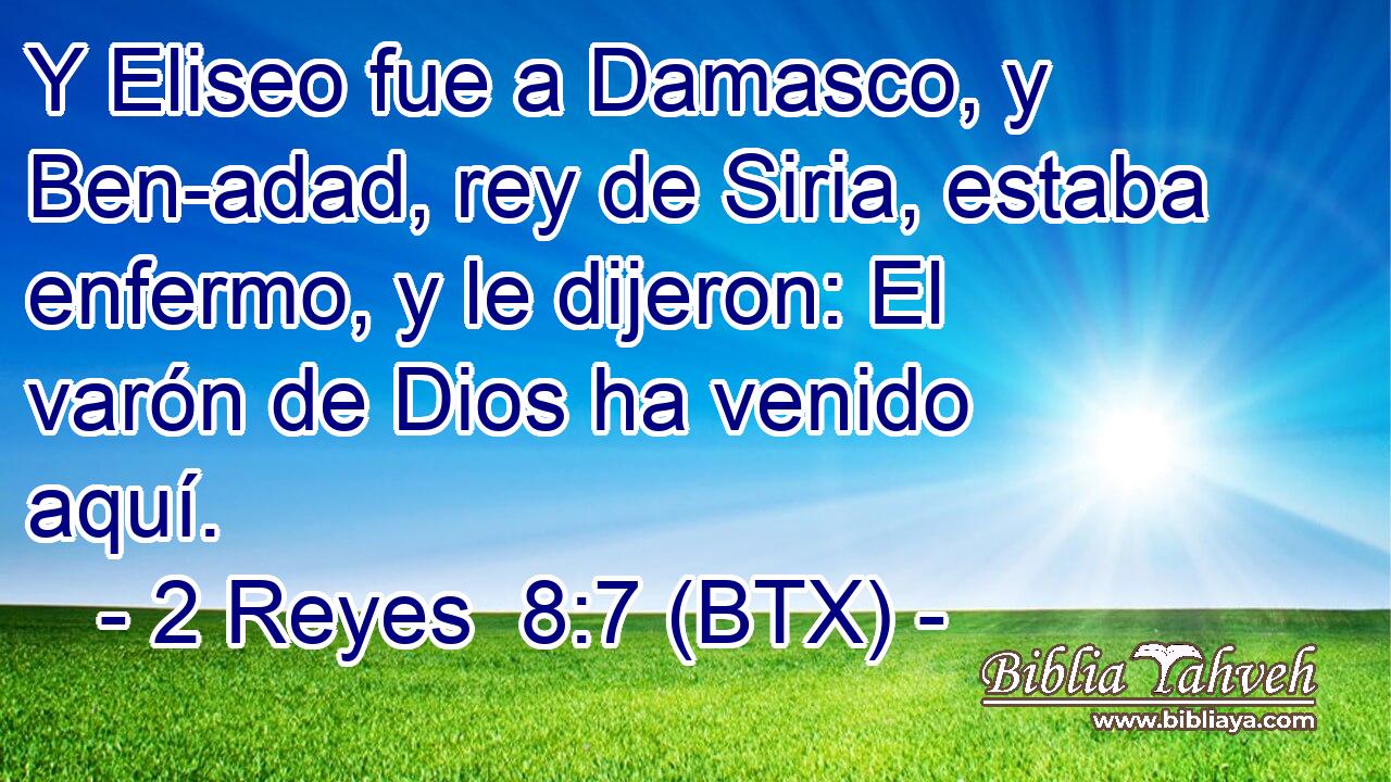 Y Eliseo fue a Damasco, y Ben-adad, rey de Siria, estaba enfermo, y le dijeron: El varón de Dios ha venido aquí.