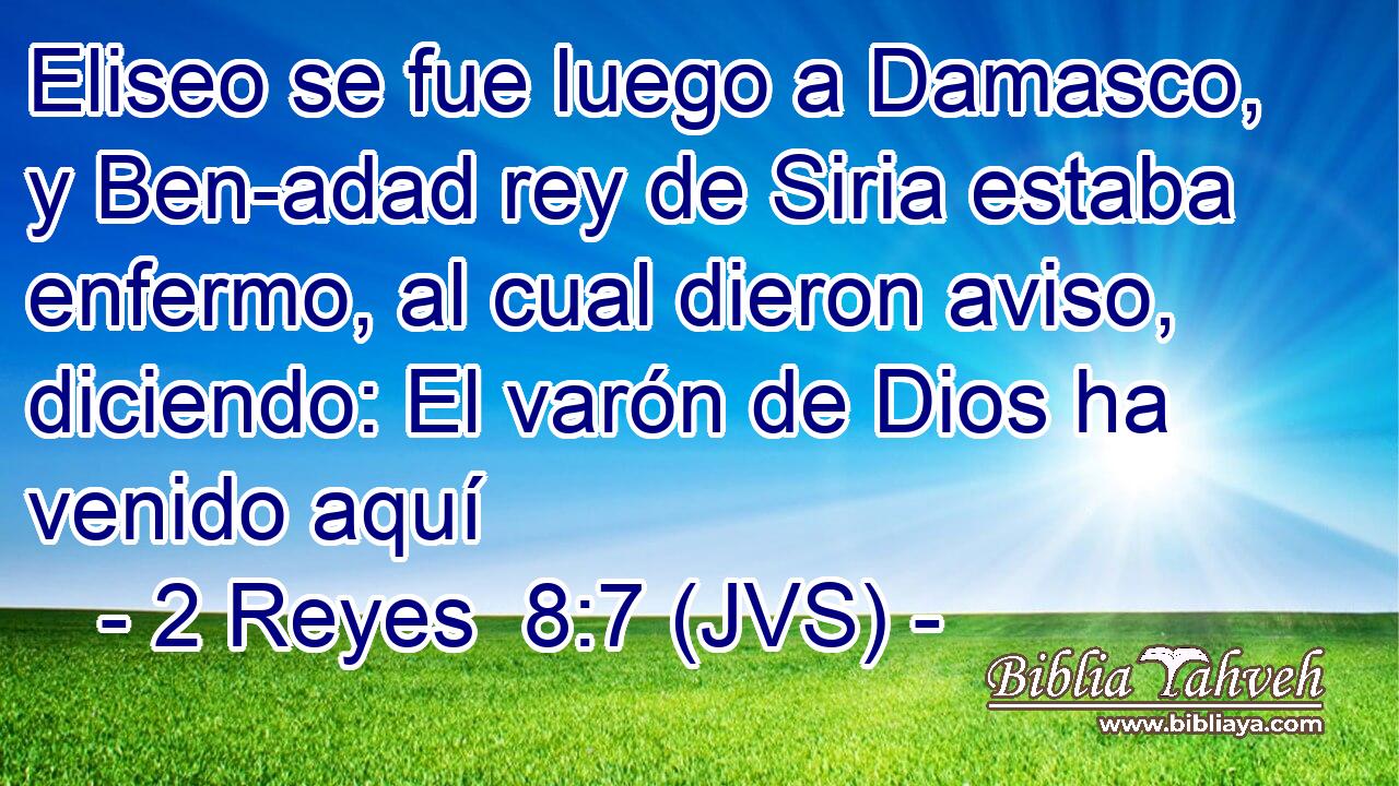 Eliseo se fue luego a Damasco, y Ben-adad rey de Siria estaba enfermo, al cual dieron aviso, diciendo: El varón de Dios ha venido aquí