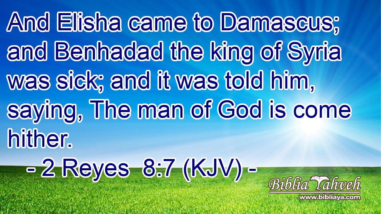 And Elisha came to Damascus; and Benhadad the king of Syria was sick; and it was told him, saying, The man of God is come hither.