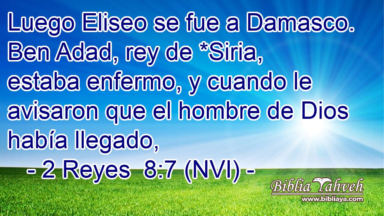  Luego Eliseo se fue a Damasco. Ben Adad, rey de *Siria, estaba enfermo, y cuando le avisaron que el hombre de Dios había llegado, 