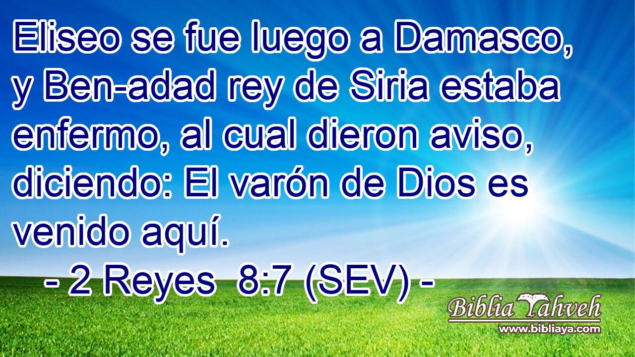 Eliseo se fue luego a Damasco, y Ben-adad rey de Siria estaba enfermo, al cual dieron aviso, diciendo: El varón de Dios es venido aquí.