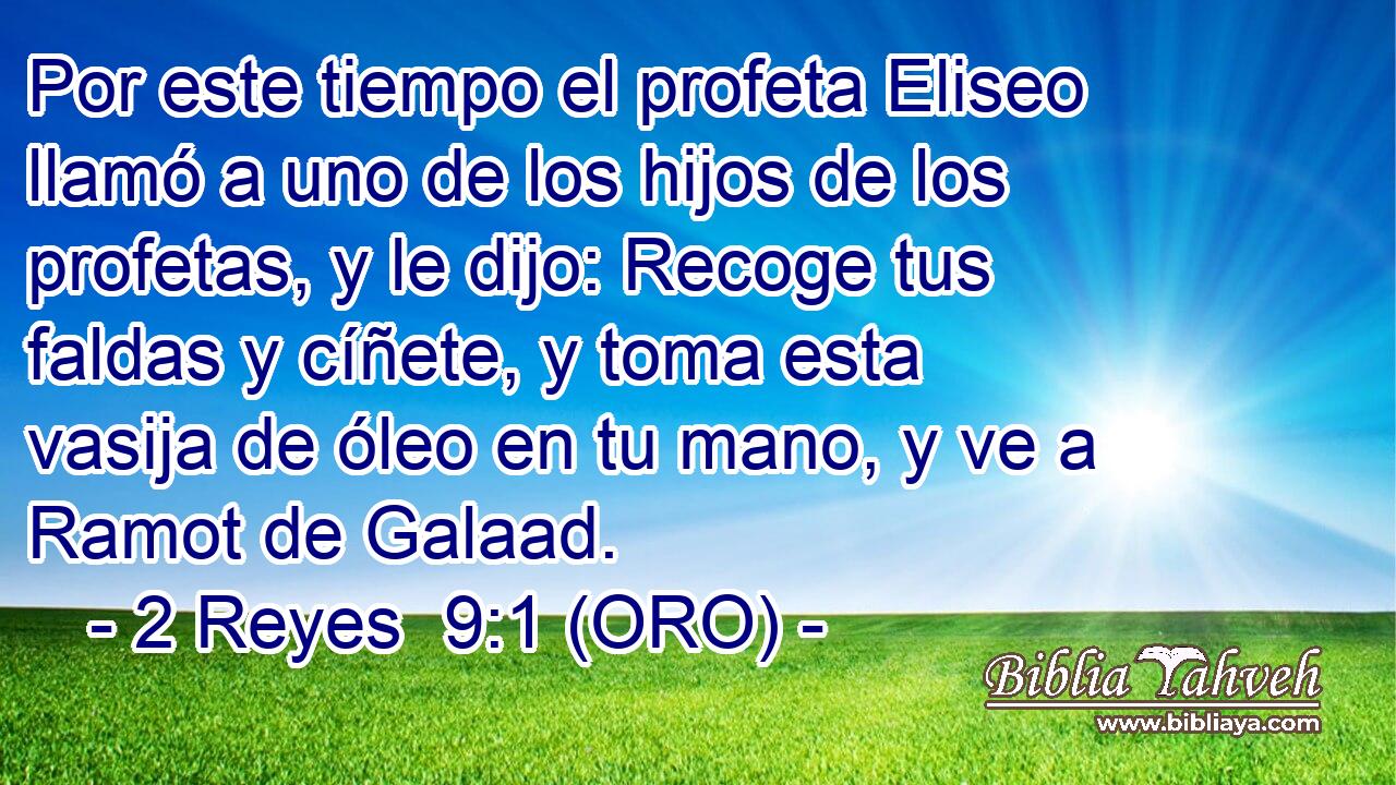  Por este tiempo el profeta Eliseo llamó a uno de los hijos de los profetas, y le dijo: Recoge tus faldas y cíñete, y toma esta vasija de óleo en tu mano, y ve a Ramot de Galaad. 