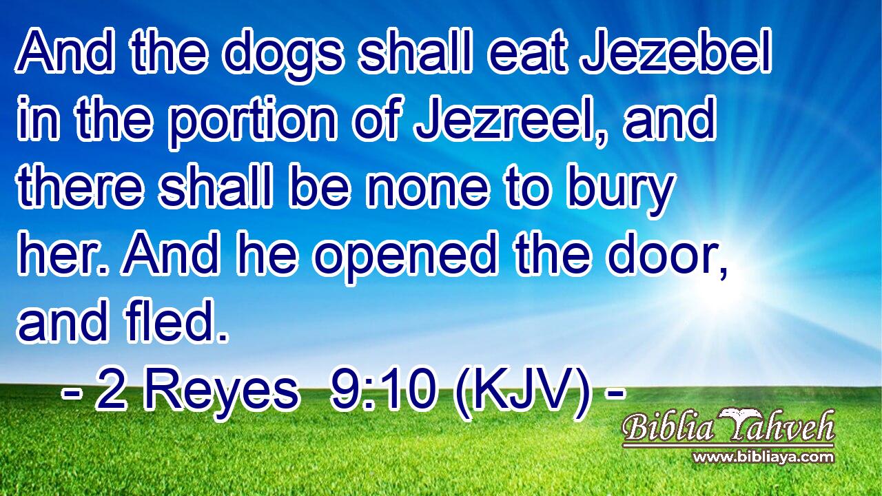 And the dogs shall eat Jezebel in the portion of Jezreel, and there shall be none to bury her. And he opened the door, and fled.