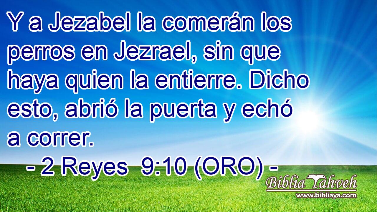  Y a Jezabel la comerán los perros en Jezrael, sin que haya quien la entierre. Dicho esto, abrió la puerta y echó a correr. 
