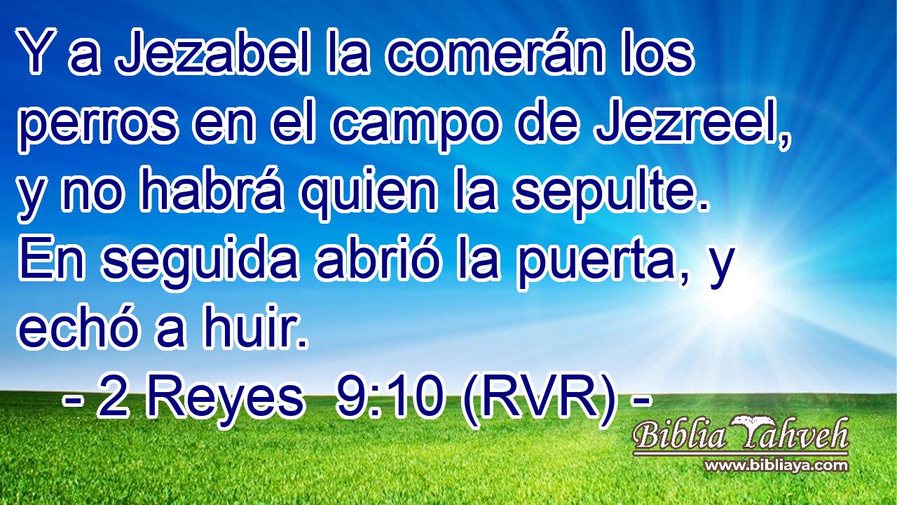 Y a Jezabel la comerán los perros en el campo de Jezreel, y no habrá quien la sepulte. En seguida abrió la puerta, y echó a huir.