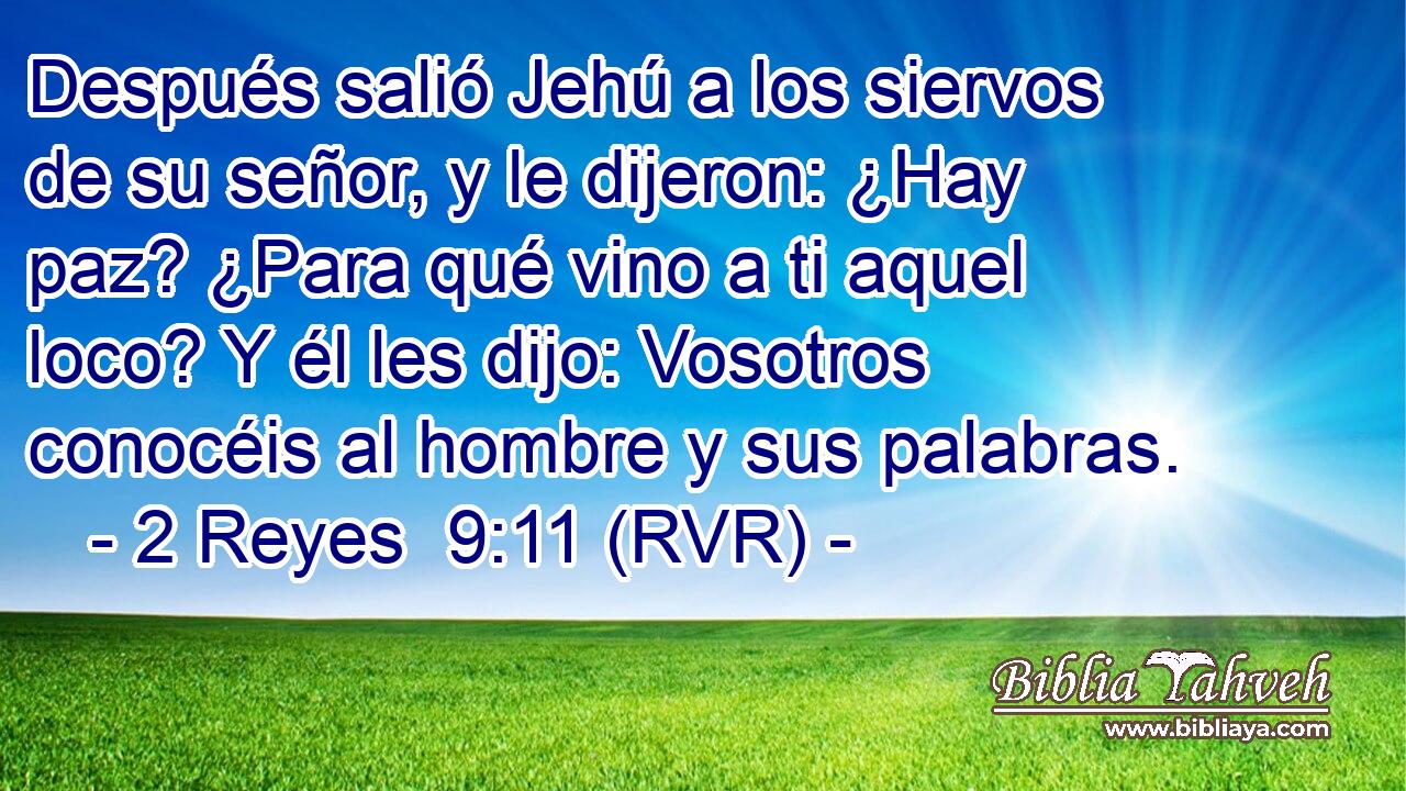 Después salió Jehú a los siervos de su señor, y le dijeron: ¿Hay paz? ¿Para qué vino a ti aquel loco? Y él les dijo: Vosotros conocéis al hombre y sus palabras.