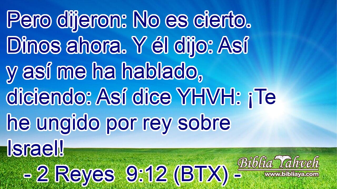 Pero dijeron: No es cierto. Dinos ahora. Y él dijo: Así y así me ha hablado, diciendo: Así dice YHVH: ¡Te he ungido por rey sobre Israel!
