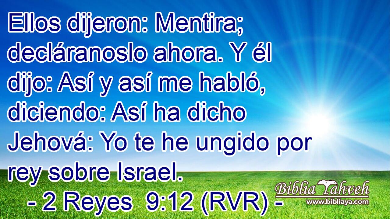 Ellos dijeron: Mentira; decláranoslo ahora. Y él dijo: Así y así me habló, diciendo: Así ha dicho Jehová: Yo te he ungido por rey sobre Israel.