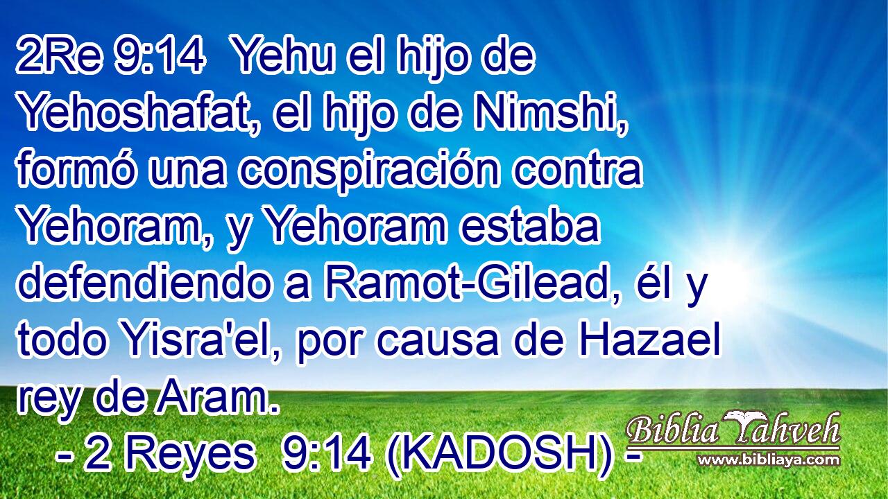  Yehu el hijo de Yehoshafat, el hijo de Nimshi, formó una conspiración contra Yehoram, y Yehoram estaba defendiendo a Ramot-Gilead, él y todo Yisra'el, por causa de Hazael rey de Aram. 