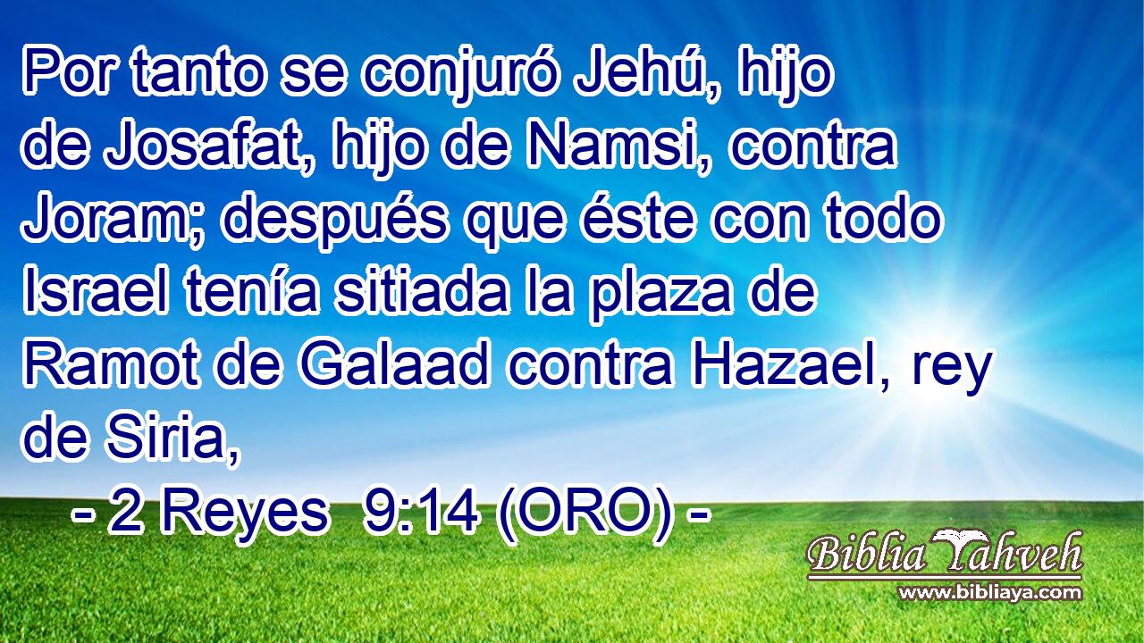 Por tanto se conjuró Jehú, hijo de Josafat, hijo de Namsi, contra Joram; después que éste con todo Israel tenía sitiada la plaza de Ramot de Galaad contra Hazael, rey de Siria, 