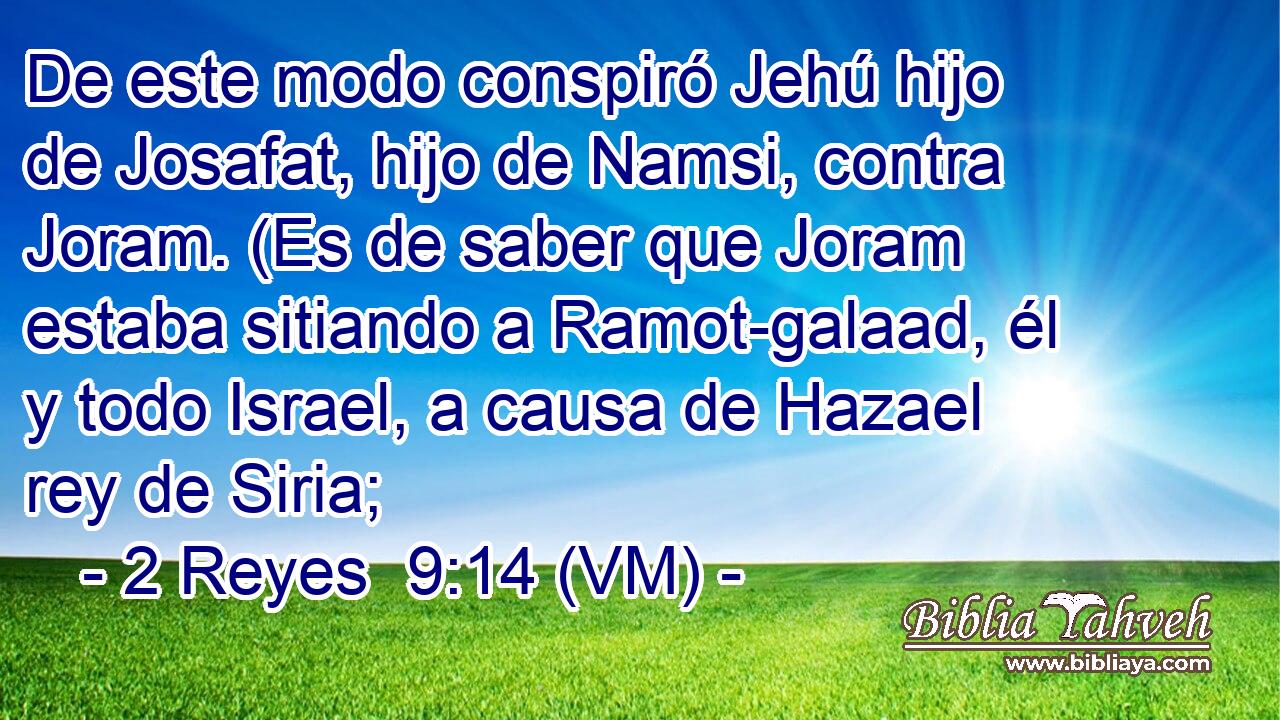  De este modo conspiró Jehú hijo de Josafat, hijo de Namsi, contra Joram. (Es de saber que Joram estaba sitiando a Ramot-galaad, él y todo Israel, a causa de Hazael rey de Siria; 