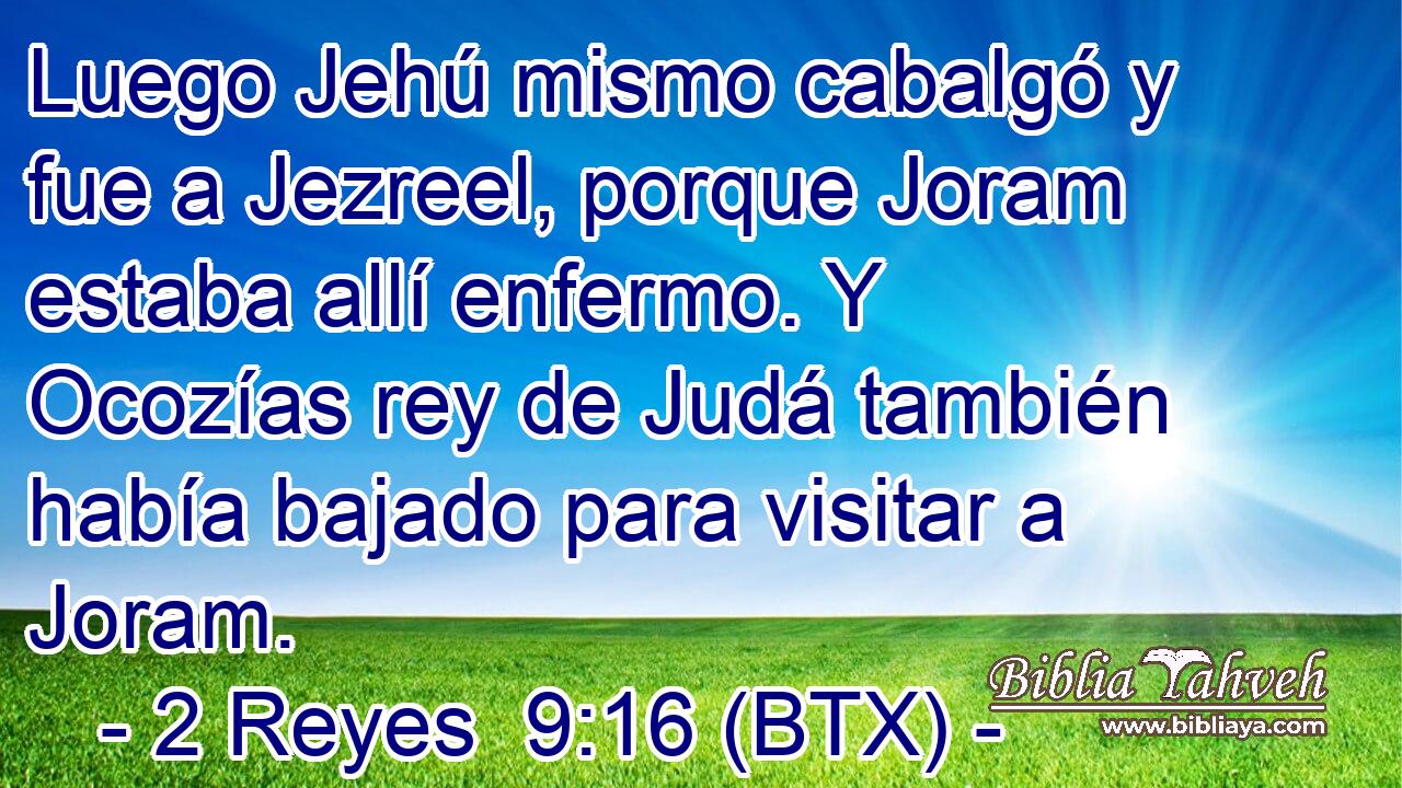 Luego Jehú mismo cabalgó y fue a Jezreel, porque Joram estaba allí enfermo. Y Ocozías rey de Judá también había bajado para visitar a Joram.
