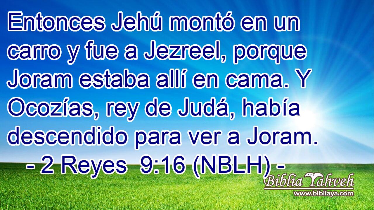  Entonces Jehú montó en un carro y fue a Jezreel, porque Joram estaba allí en cama. Y Ocozías, rey de Judá, había descendido para ver a Joram. 
