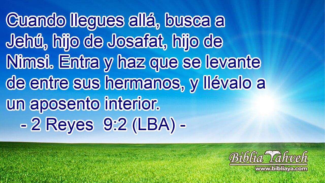 Cuando llegues allá, busca a Jehú, hijo de Josafat, hijo de Nimsi. Entra y haz que se levante de entre sus hermanos, y llévalo a un aposento interior.