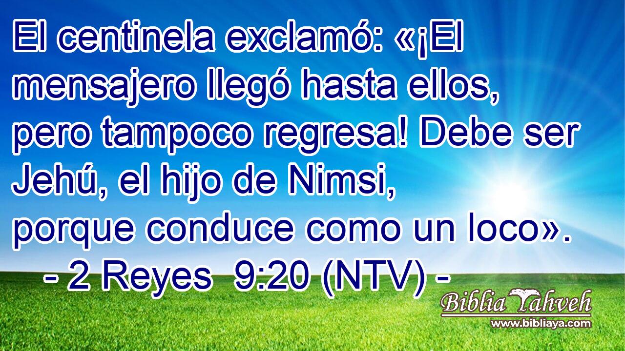 El centinela exclamó: «¡El mensajero llegó hasta ellos, pero tampoco regresa! Debe ser Jehú, el hijo de Nimsi, porque conduce como un loco».