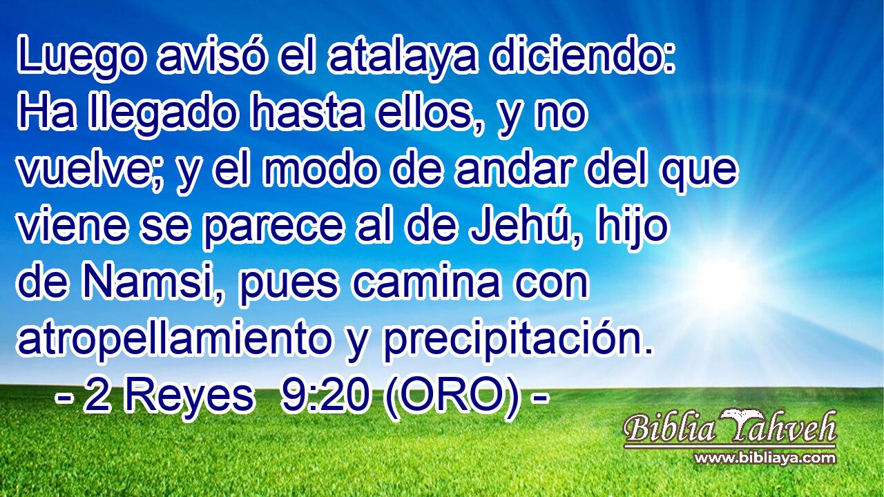  Luego avisó el atalaya diciendo: Ha llegado hasta ellos, y no vuelve; y el modo de andar del que viene se parece al de Jehú, hijo de Namsi, pues camina con atropellamiento y precipitación. 