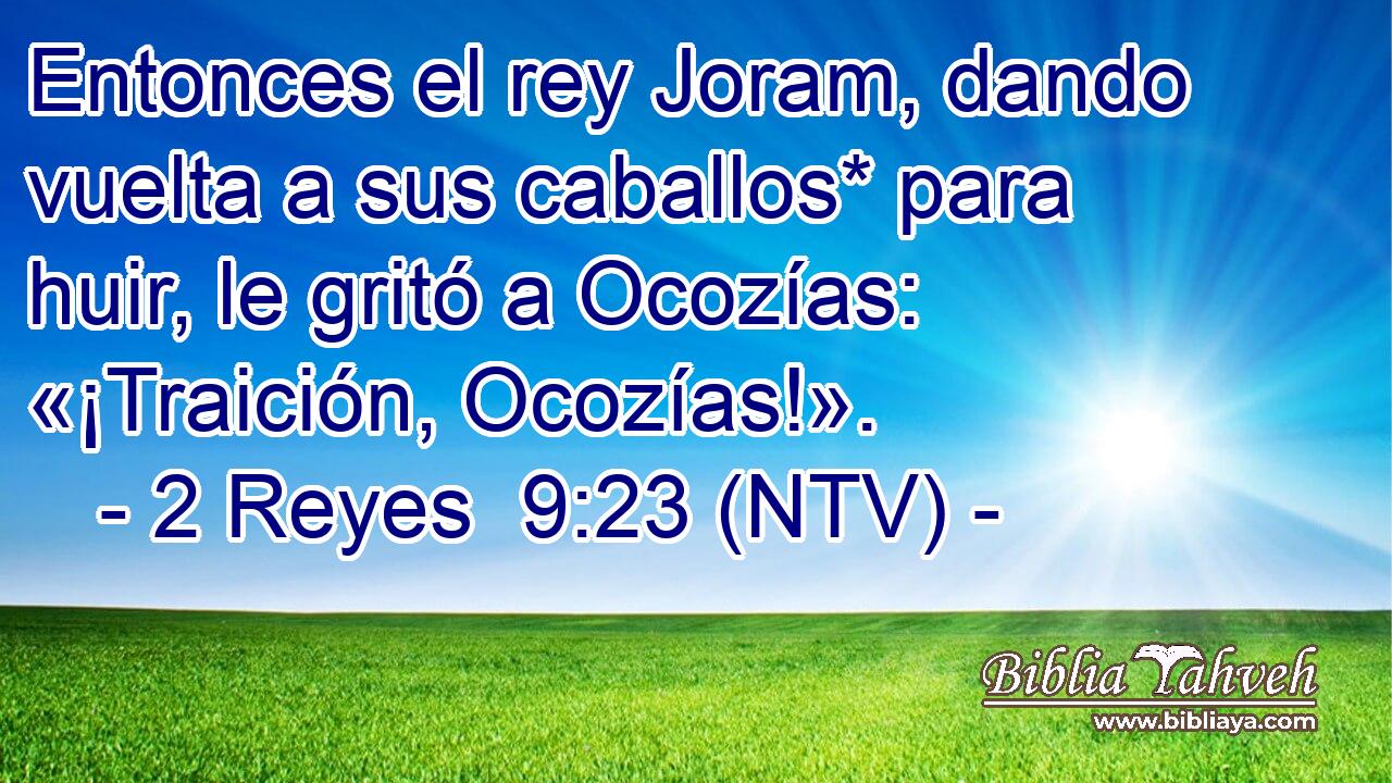 Entonces el rey Joram, dando vuelta a sus caballos* para huir, le gritó a Ocozías: «¡Traición, Ocozías!».