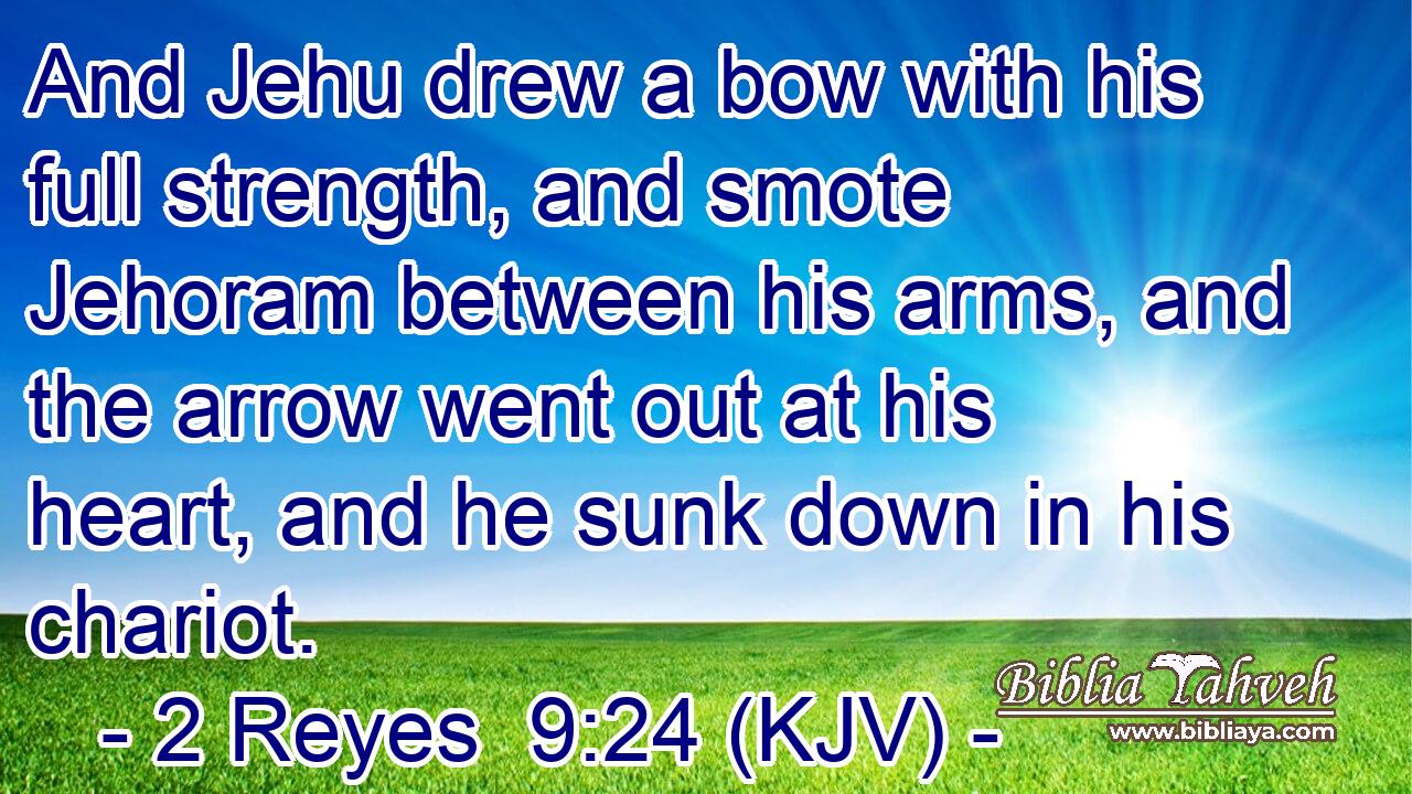 And Jehu drew a bow with his full strength, and smote Jehoram between his arms, and the arrow went out at his heart, and he sunk down in his chariot.
