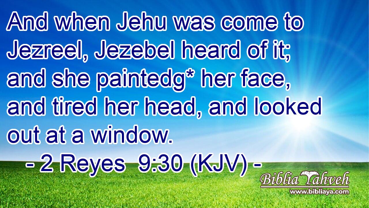 And when Jehu was come to Jezreel, Jezebel heard of it; and she paintedg* her face, and tired her head, and looked out at a window.