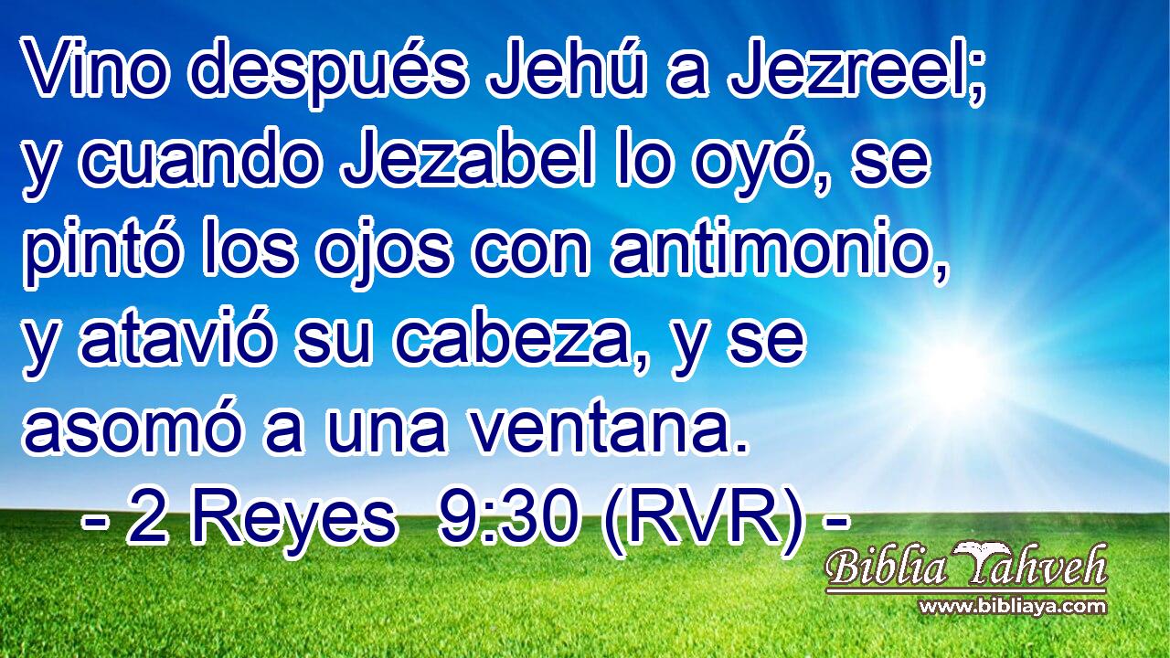 Vino después Jehú a Jezreel; y cuando Jezabel lo oyó, se pintó los ojos con antimonio, y atavió su cabeza, y se asomó a una ventana.