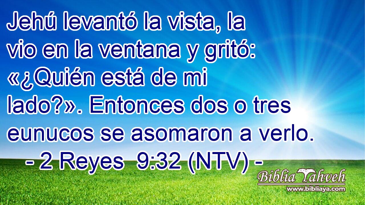 Jehú levantó la vista, la vio en la ventana y gritó: «¿Quién está de mi lado?». Entonces dos o tres eunucos se asomaron a verlo.
