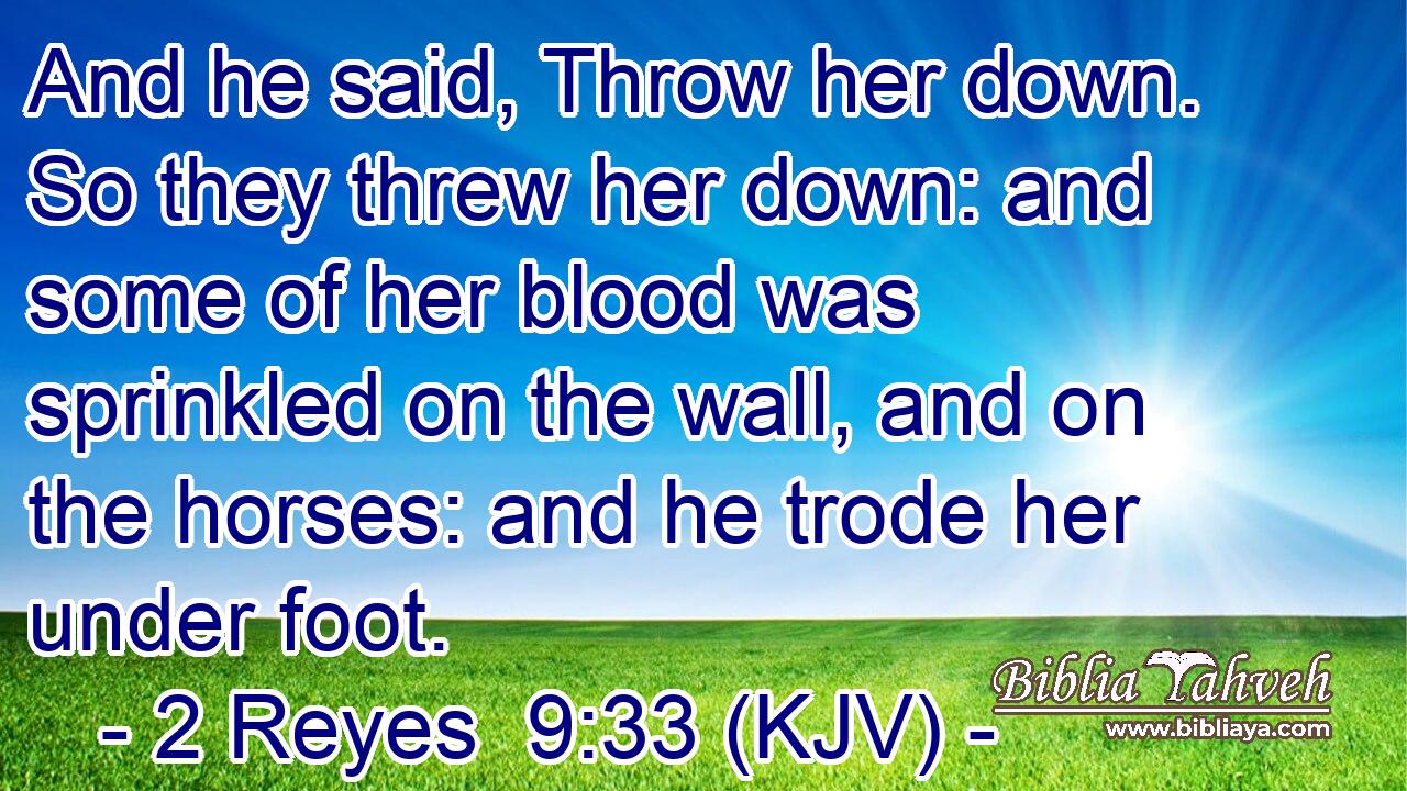 And he said, Throw her down. So they threw her down: and some of her blood was sprinkled on the wall, and on the horses: and he trode her under foot.