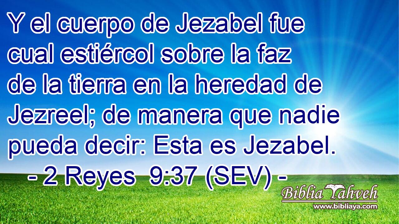 Y el cuerpo de Jezabel fue cual estiércol sobre la faz de la tierra en la heredad de Jezreel; de manera que nadie pueda decir: Esta es Jezabel.