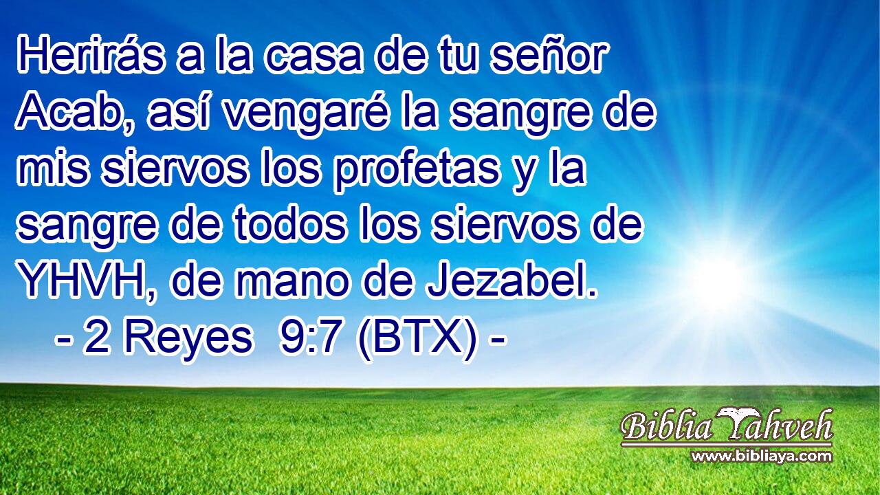 Herirás a la casa de tu señor Acab, así vengaré la sangre de mis siervos los profetas y la sangre de todos los siervos de YHVH, de mano de Jezabel.