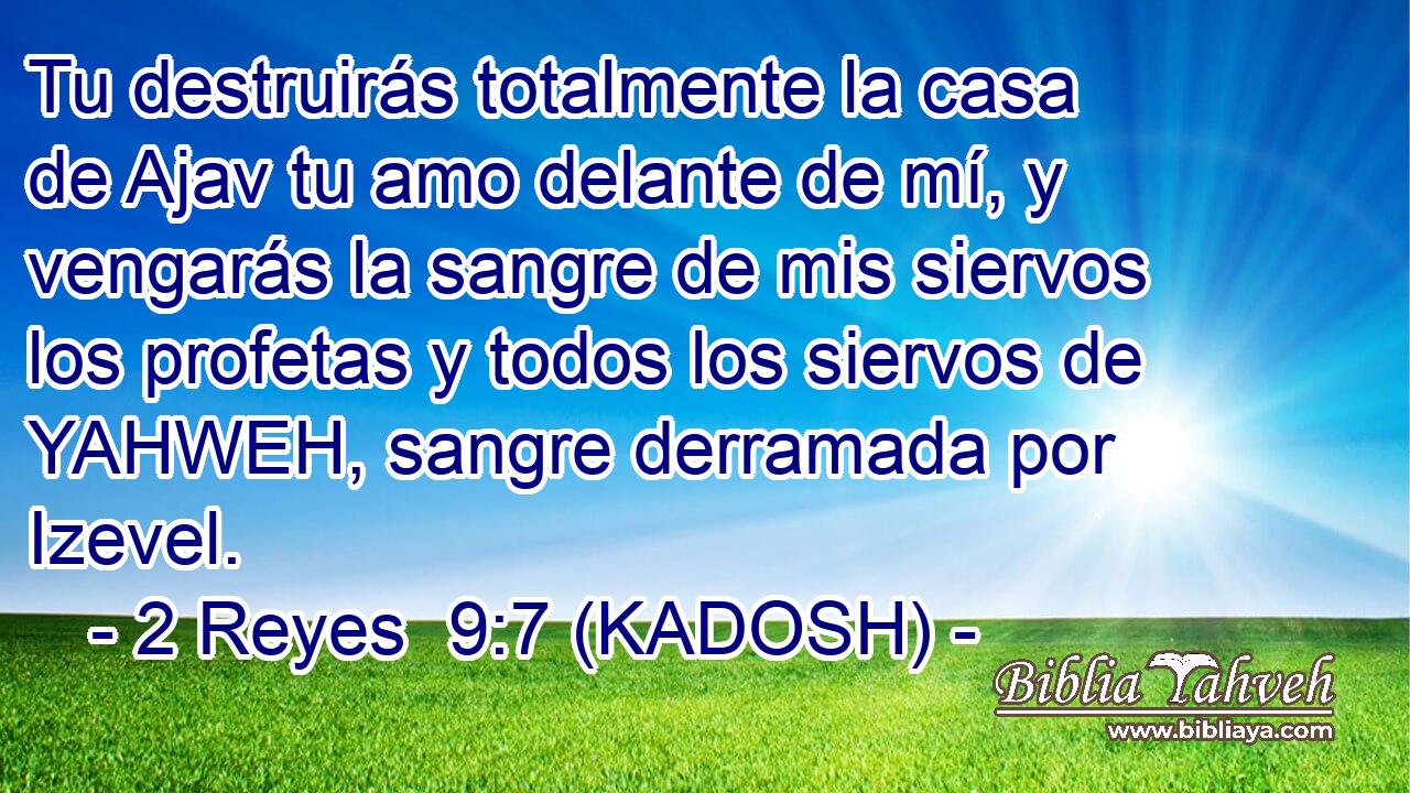 Tu destruirás totalmente la casa de Ajav tu amo delante de mí, y vengarás la sangre de mis siervos los profetas y todos los siervos de YAHWEH, sangre derramada por Izevel. 