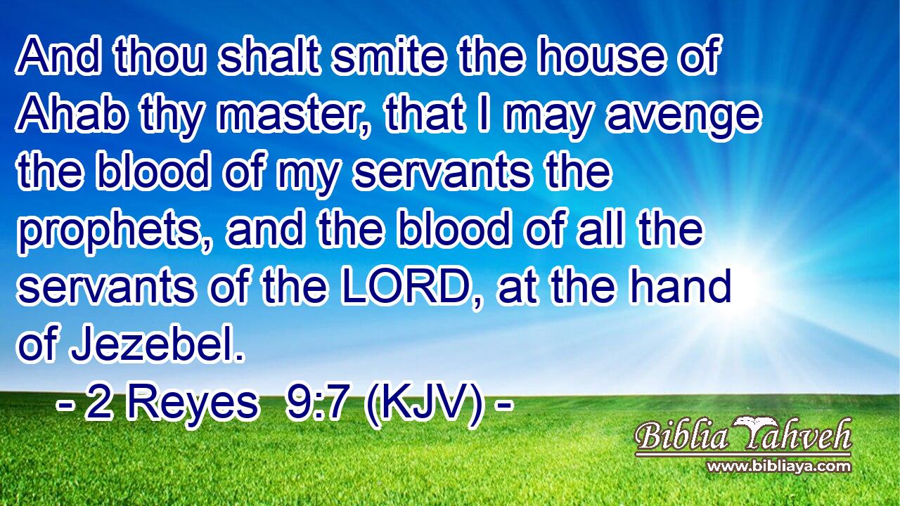 And thou shalt smite the house of Ahab thy master, that I may avenge the blood of my servants the prophets, and the blood of all the servants of the LORD, at the hand of Jezebel.