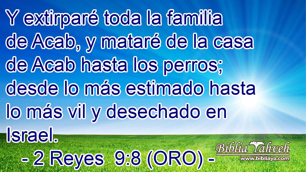  Y extirparé toda la familia de Acab, y mataré de la casa de Acab hasta los perros; desde lo más estimado hasta lo más vil y desechado en Israel. 