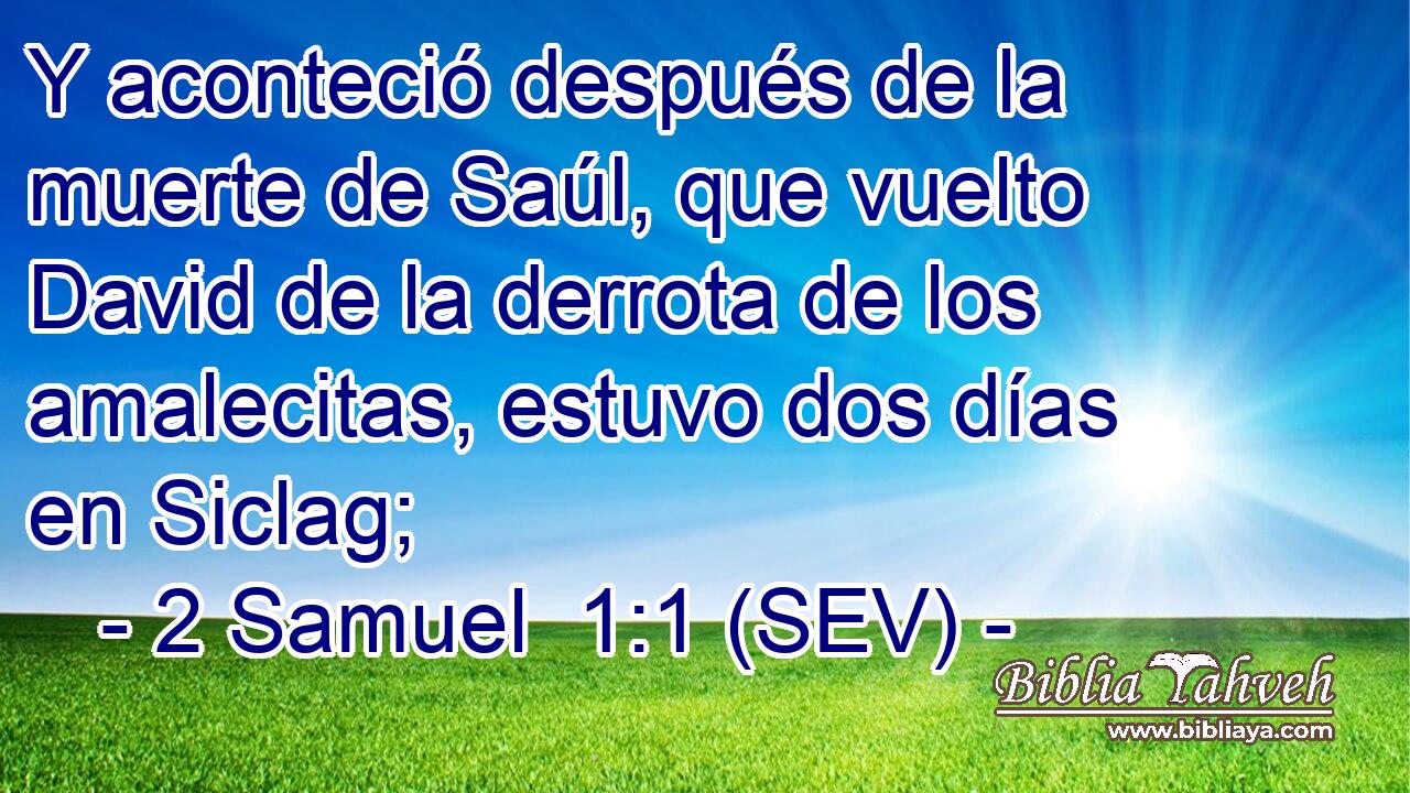 Y aconteció después de la muerte de Saúl, que vuelto David de la derrota de los amalecitas, estuvo dos días en Siclag;