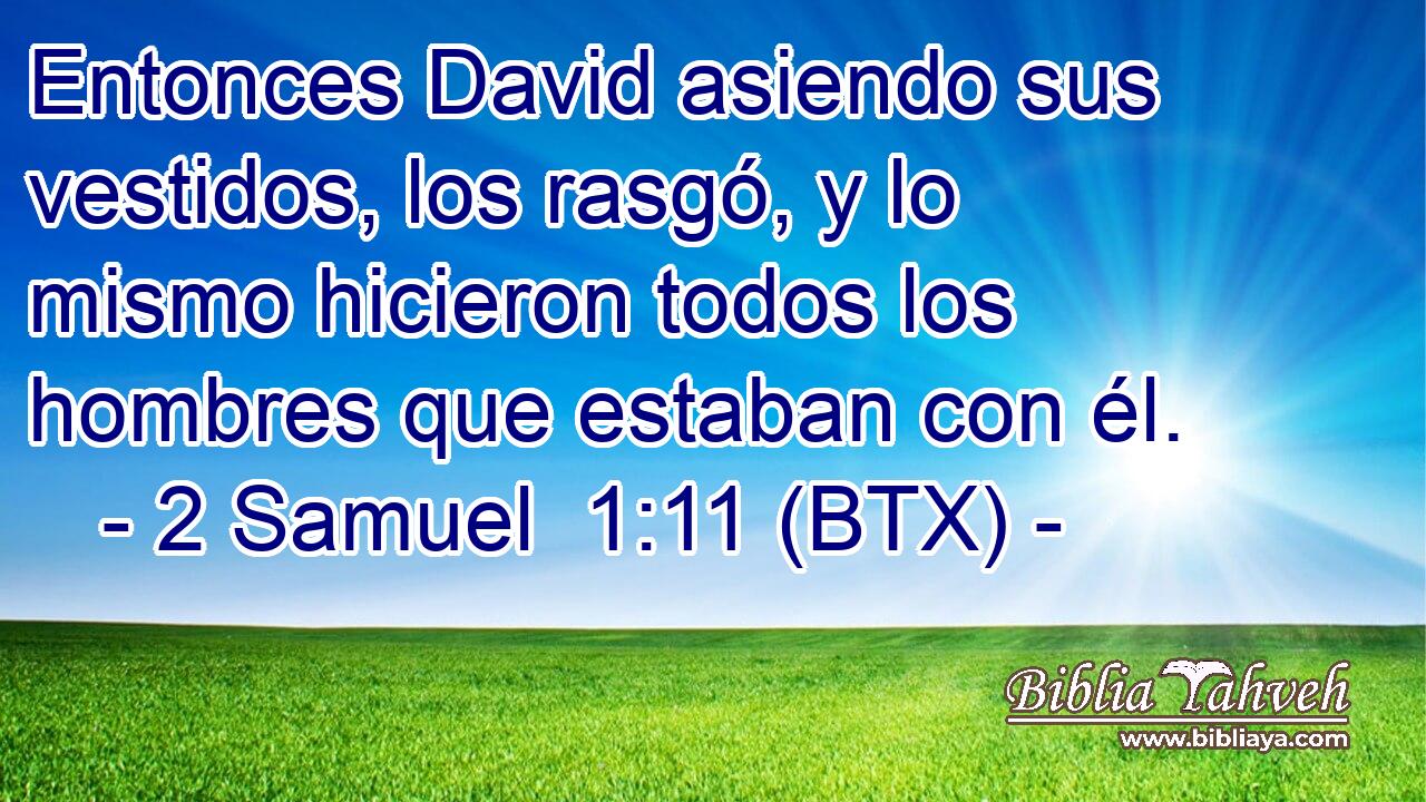 Entonces David asiendo sus vestidos, los rasgó, y lo mismo hicieron todos los hombres que estaban con él.